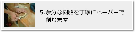 5.余分な樹脂を丁寧にペーパーで削ります